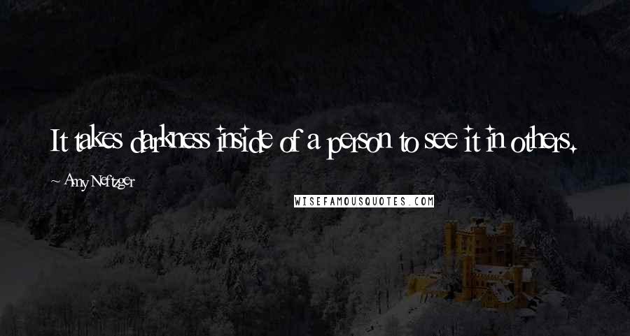 Amy Neftzger Quotes: It takes darkness inside of a person to see it in others.
