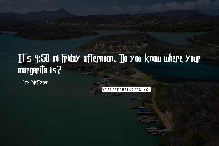 Amy Neftzger Quotes: It's 4:58 on Friday afternoon. Do you know where your margarita is?