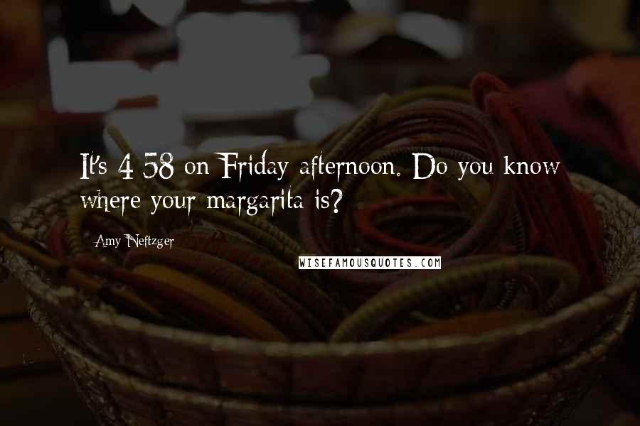 Amy Neftzger Quotes: It's 4:58 on Friday afternoon. Do you know where your margarita is?
