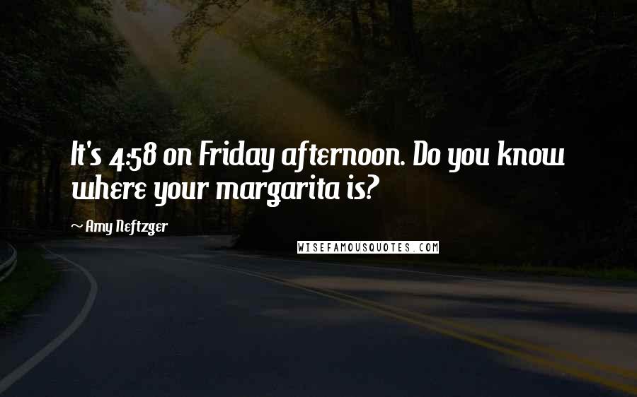 Amy Neftzger Quotes: It's 4:58 on Friday afternoon. Do you know where your margarita is?