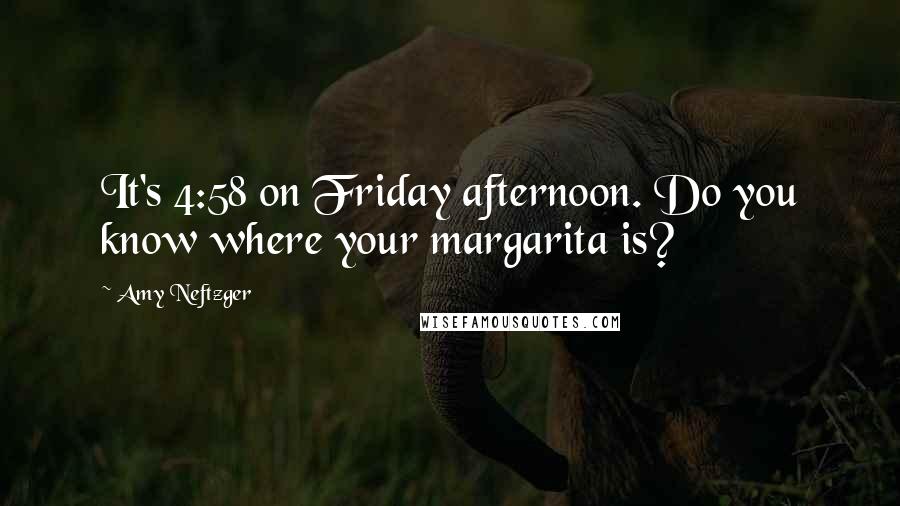 Amy Neftzger Quotes: It's 4:58 on Friday afternoon. Do you know where your margarita is?