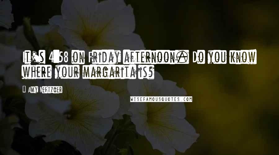 Amy Neftzger Quotes: It's 4:58 on Friday afternoon. Do you know where your margarita is?