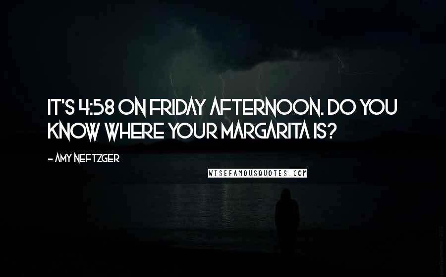 Amy Neftzger Quotes: It's 4:58 on Friday afternoon. Do you know where your margarita is?