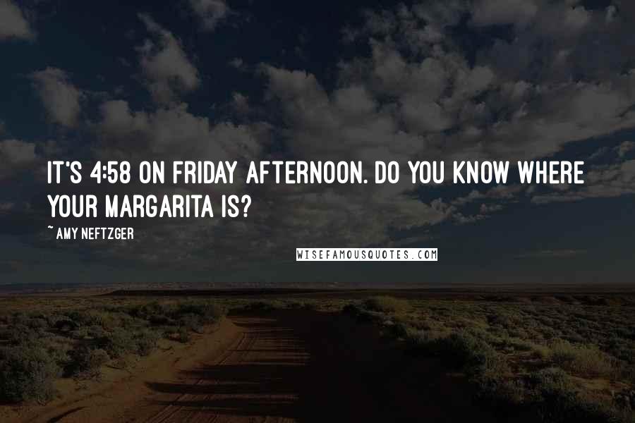 Amy Neftzger Quotes: It's 4:58 on Friday afternoon. Do you know where your margarita is?