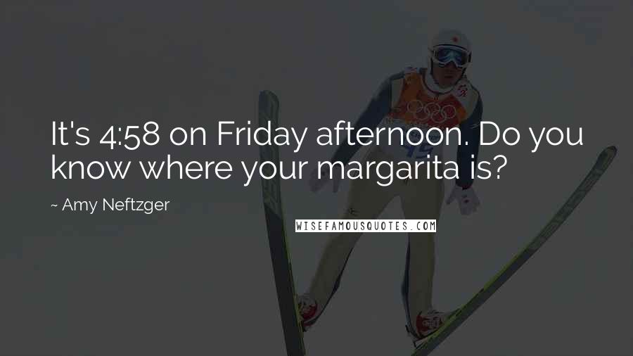 Amy Neftzger Quotes: It's 4:58 on Friday afternoon. Do you know where your margarita is?