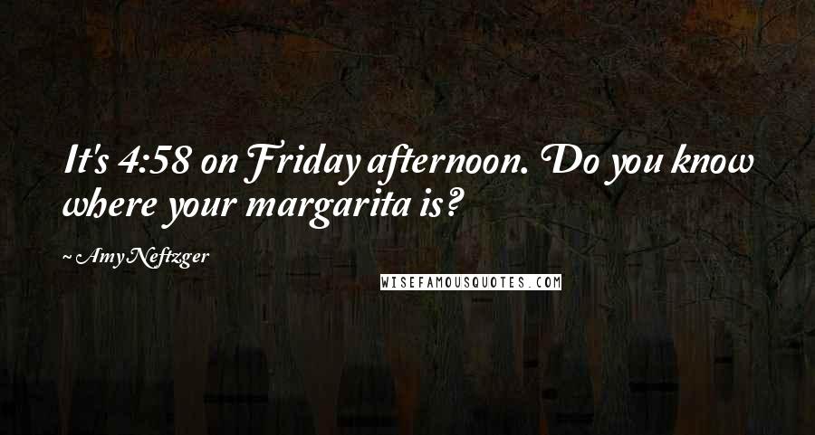 Amy Neftzger Quotes: It's 4:58 on Friday afternoon. Do you know where your margarita is?