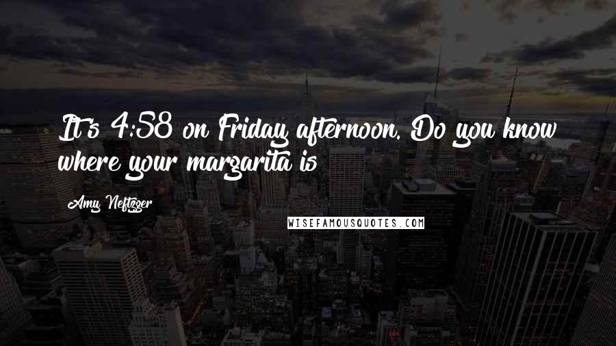 Amy Neftzger Quotes: It's 4:58 on Friday afternoon. Do you know where your margarita is?