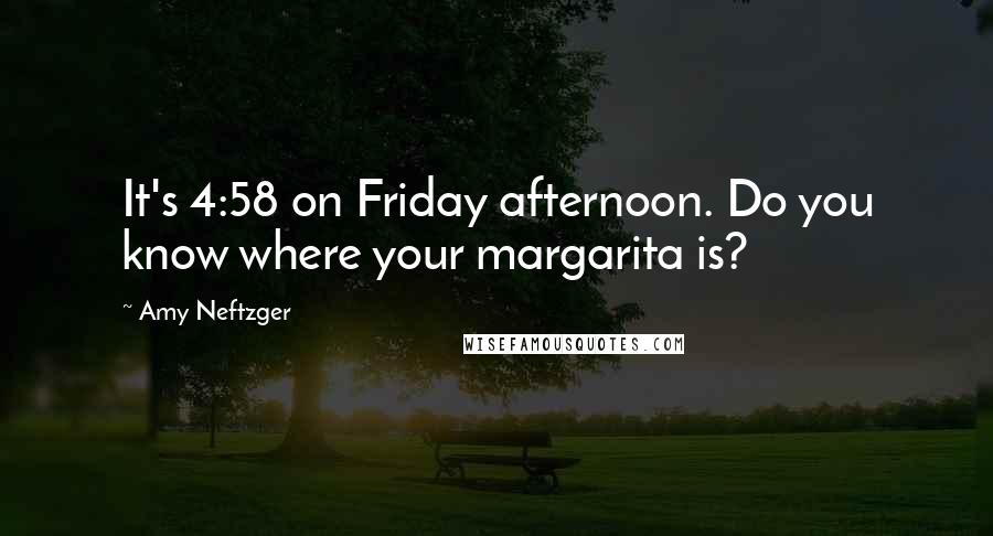 Amy Neftzger Quotes: It's 4:58 on Friday afternoon. Do you know where your margarita is?