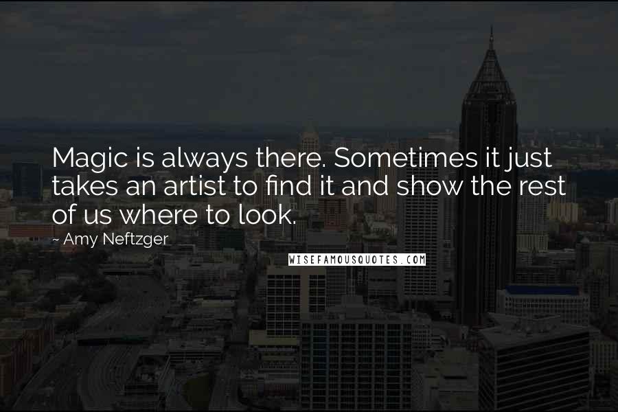 Amy Neftzger Quotes: Magic is always there. Sometimes it just takes an artist to find it and show the rest of us where to look.