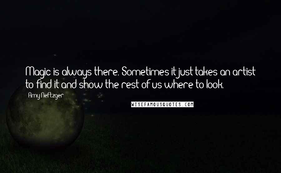Amy Neftzger Quotes: Magic is always there. Sometimes it just takes an artist to find it and show the rest of us where to look.
