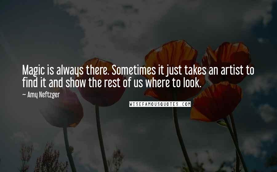 Amy Neftzger Quotes: Magic is always there. Sometimes it just takes an artist to find it and show the rest of us where to look.