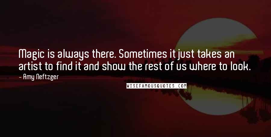 Amy Neftzger Quotes: Magic is always there. Sometimes it just takes an artist to find it and show the rest of us where to look.