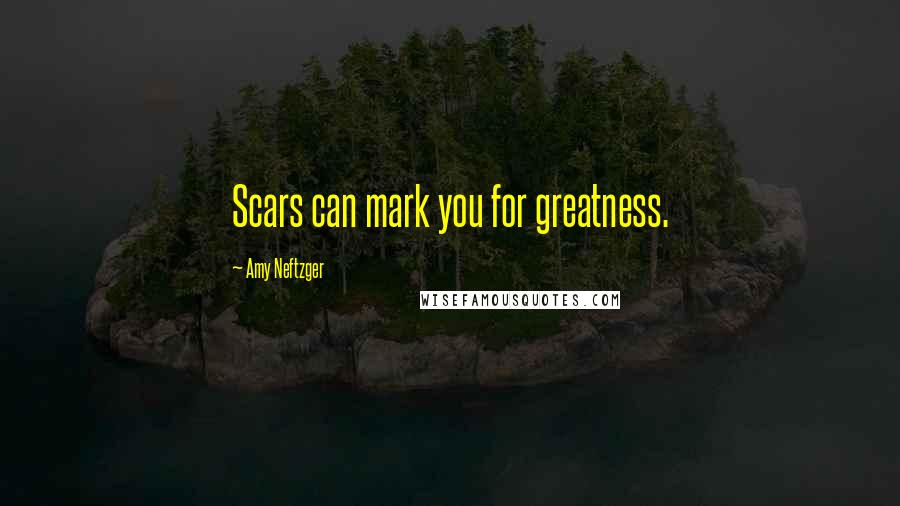 Amy Neftzger Quotes: Scars can mark you for greatness.