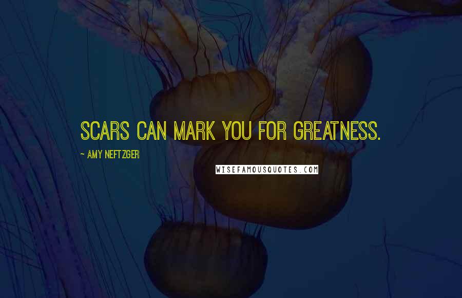Amy Neftzger Quotes: Scars can mark you for greatness.