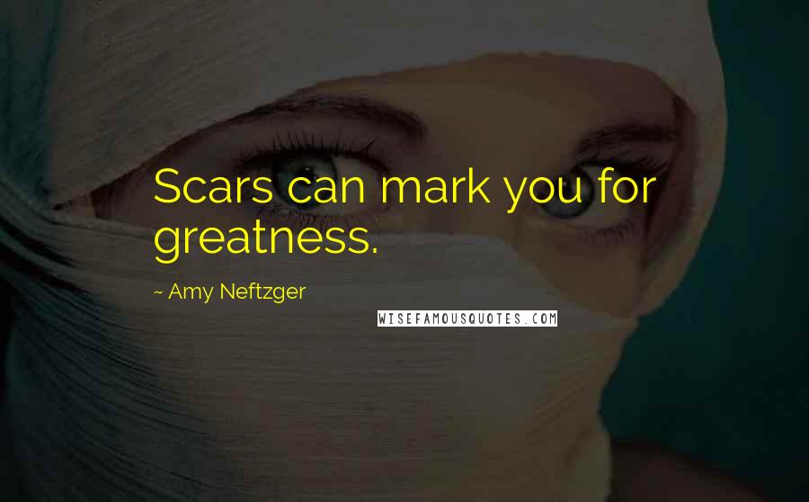 Amy Neftzger Quotes: Scars can mark you for greatness.
