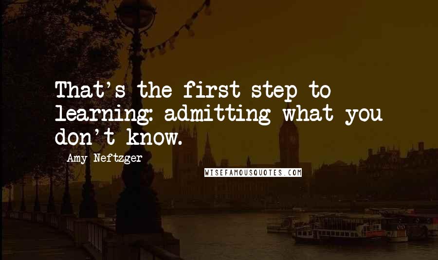 Amy Neftzger Quotes: That's the first step to learning: admitting what you don't know.