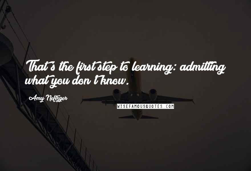 Amy Neftzger Quotes: That's the first step to learning: admitting what you don't know.