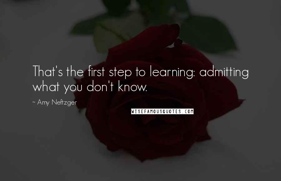 Amy Neftzger Quotes: That's the first step to learning: admitting what you don't know.