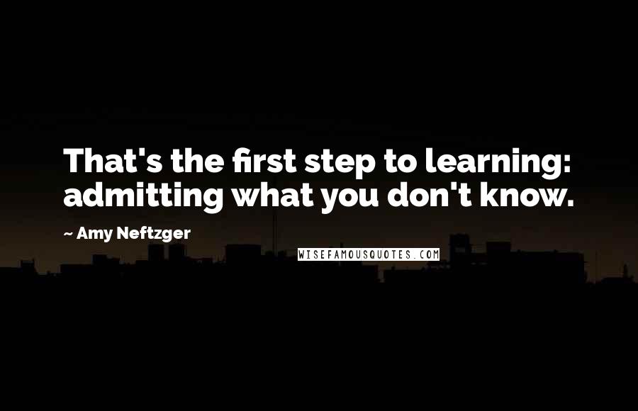 Amy Neftzger Quotes: That's the first step to learning: admitting what you don't know.