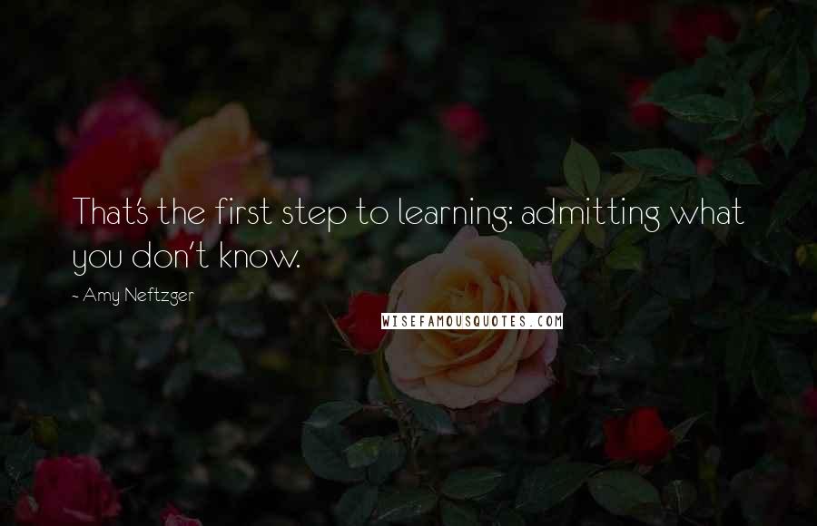 Amy Neftzger Quotes: That's the first step to learning: admitting what you don't know.
