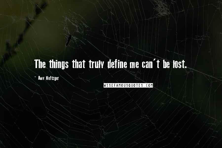 Amy Neftzger Quotes: The things that truly define me can't be lost.