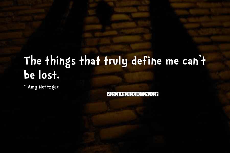 Amy Neftzger Quotes: The things that truly define me can't be lost.