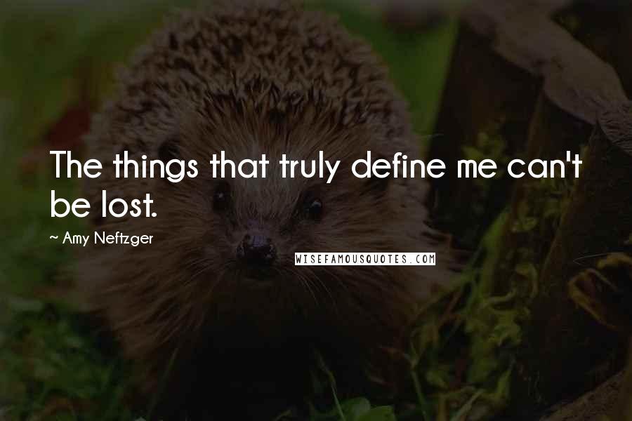 Amy Neftzger Quotes: The things that truly define me can't be lost.