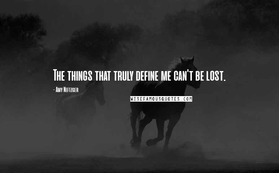 Amy Neftzger Quotes: The things that truly define me can't be lost.