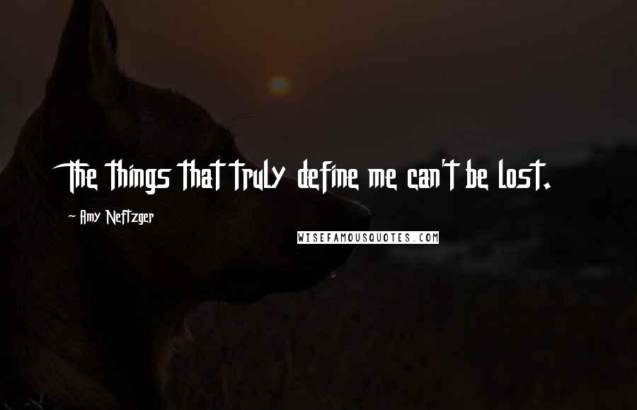 Amy Neftzger Quotes: The things that truly define me can't be lost.