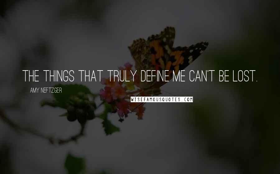 Amy Neftzger Quotes: The things that truly define me can't be lost.