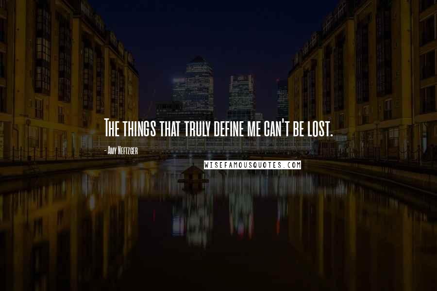 Amy Neftzger Quotes: The things that truly define me can't be lost.