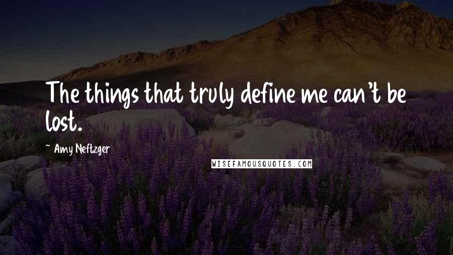 Amy Neftzger Quotes: The things that truly define me can't be lost.