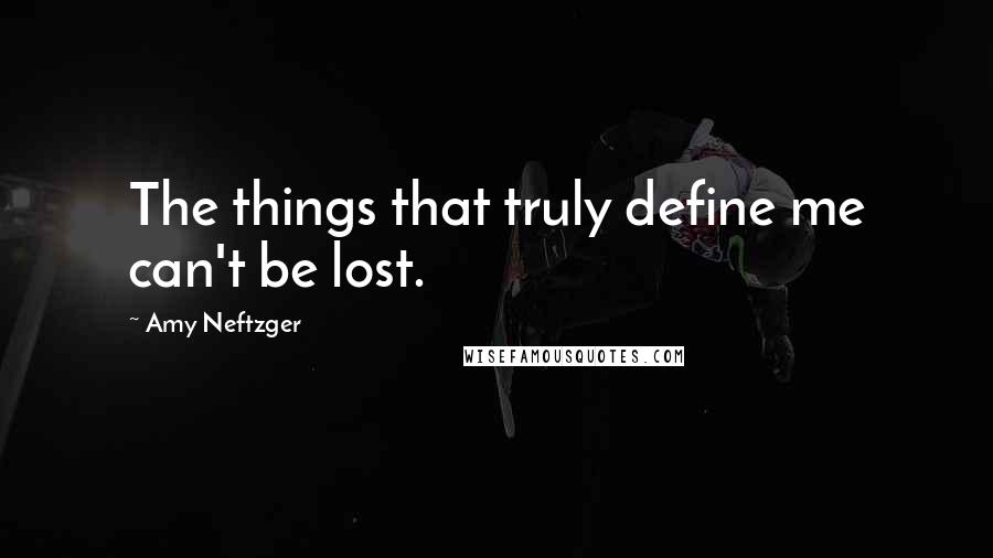 Amy Neftzger Quotes: The things that truly define me can't be lost.