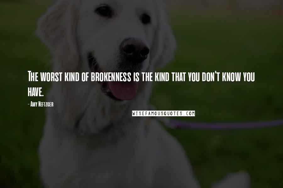 Amy Neftzger Quotes: The worst kind of brokenness is the kind that you don't know you have.