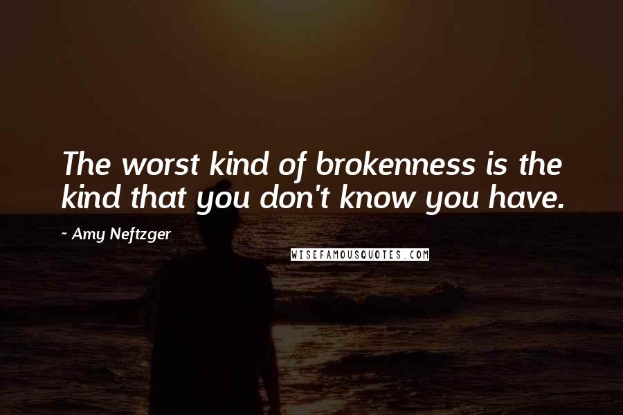 Amy Neftzger Quotes: The worst kind of brokenness is the kind that you don't know you have.