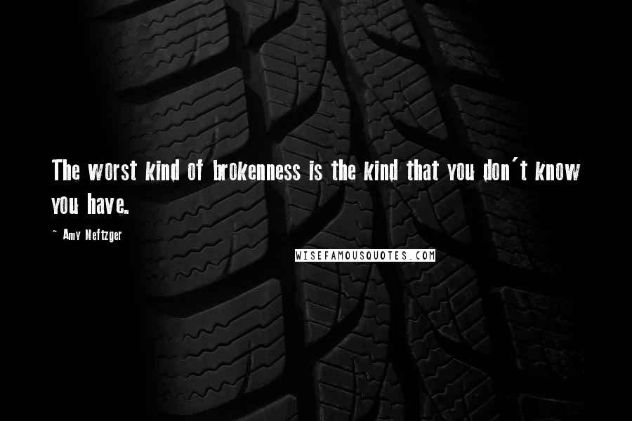 Amy Neftzger Quotes: The worst kind of brokenness is the kind that you don't know you have.
