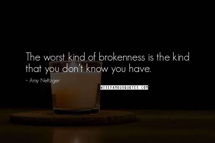 Amy Neftzger Quotes: The worst kind of brokenness is the kind that you don't know you have.