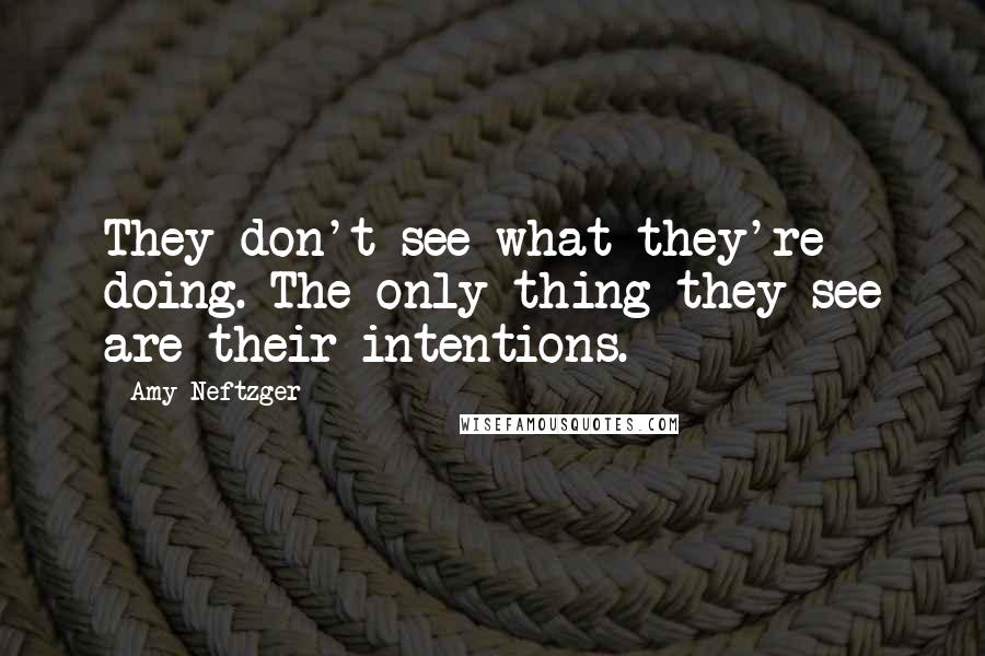 Amy Neftzger Quotes: They don't see what they're doing. The only thing they see are their intentions.