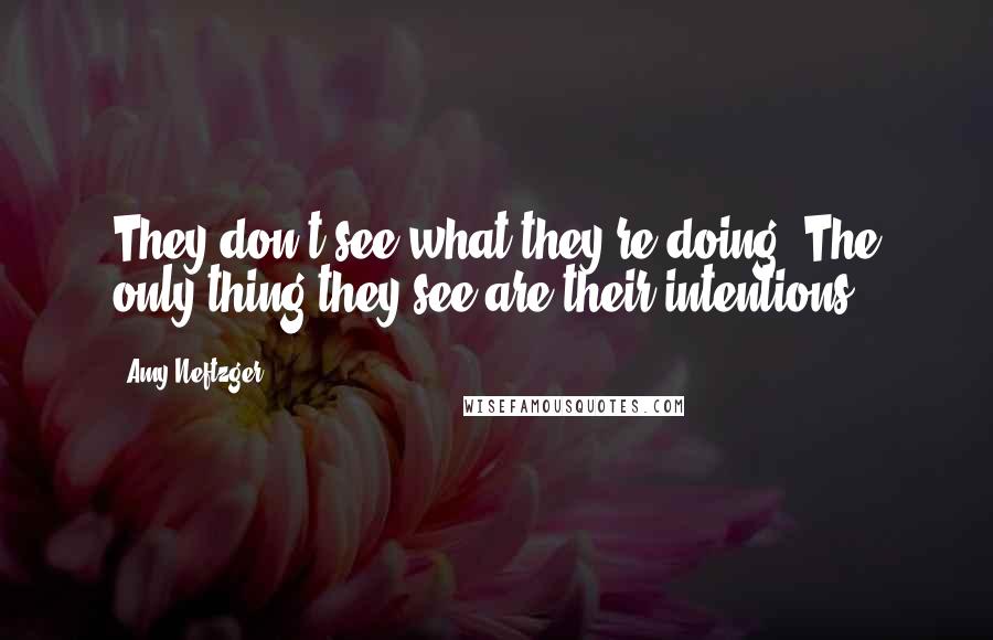 Amy Neftzger Quotes: They don't see what they're doing. The only thing they see are their intentions.