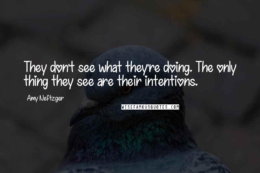 Amy Neftzger Quotes: They don't see what they're doing. The only thing they see are their intentions.