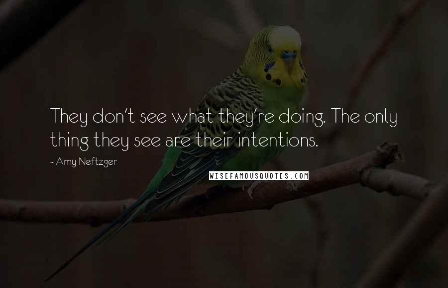 Amy Neftzger Quotes: They don't see what they're doing. The only thing they see are their intentions.