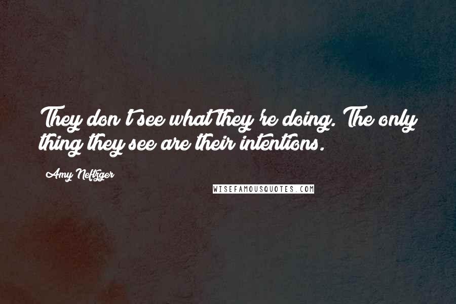 Amy Neftzger Quotes: They don't see what they're doing. The only thing they see are their intentions.