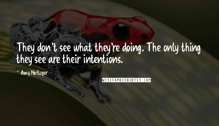 Amy Neftzger Quotes: They don't see what they're doing. The only thing they see are their intentions.