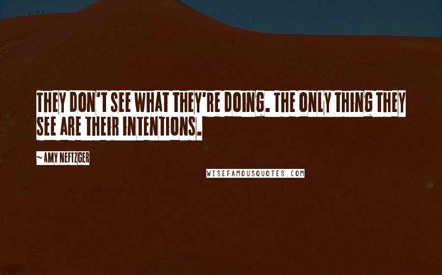 Amy Neftzger Quotes: They don't see what they're doing. The only thing they see are their intentions.