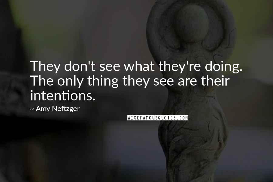 Amy Neftzger Quotes: They don't see what they're doing. The only thing they see are their intentions.