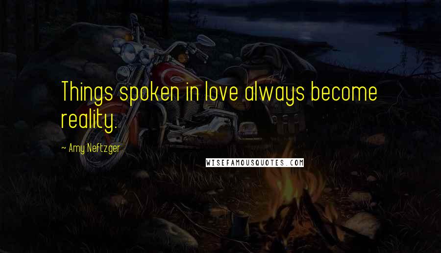 Amy Neftzger Quotes: Things spoken in love always become reality.