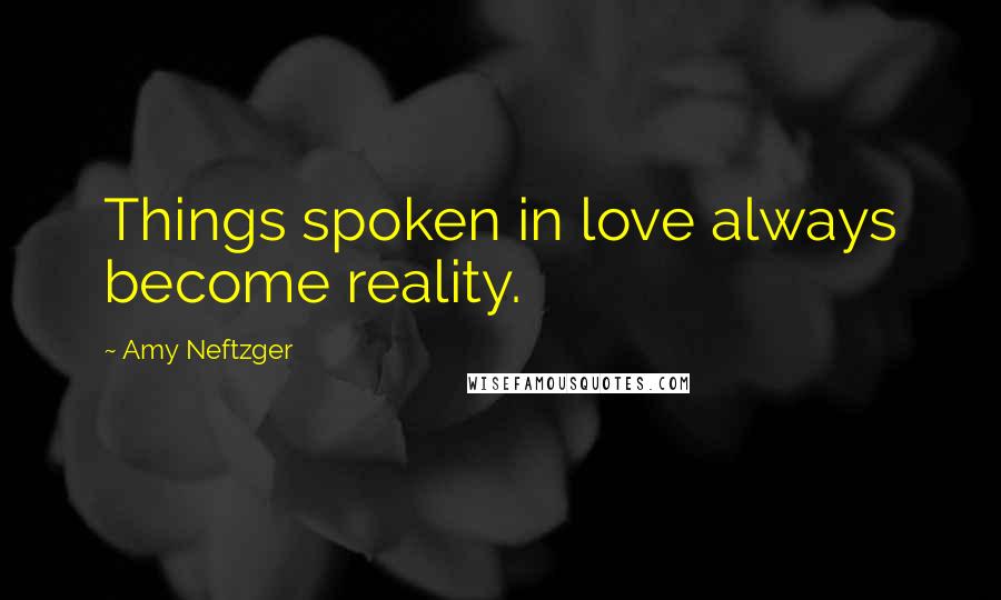 Amy Neftzger Quotes: Things spoken in love always become reality.