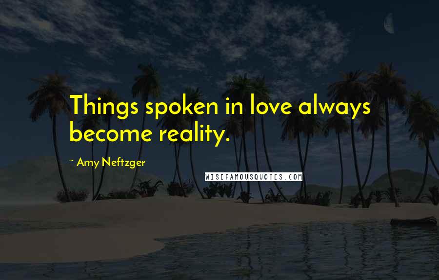 Amy Neftzger Quotes: Things spoken in love always become reality.