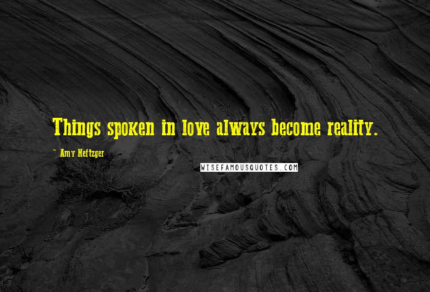 Amy Neftzger Quotes: Things spoken in love always become reality.