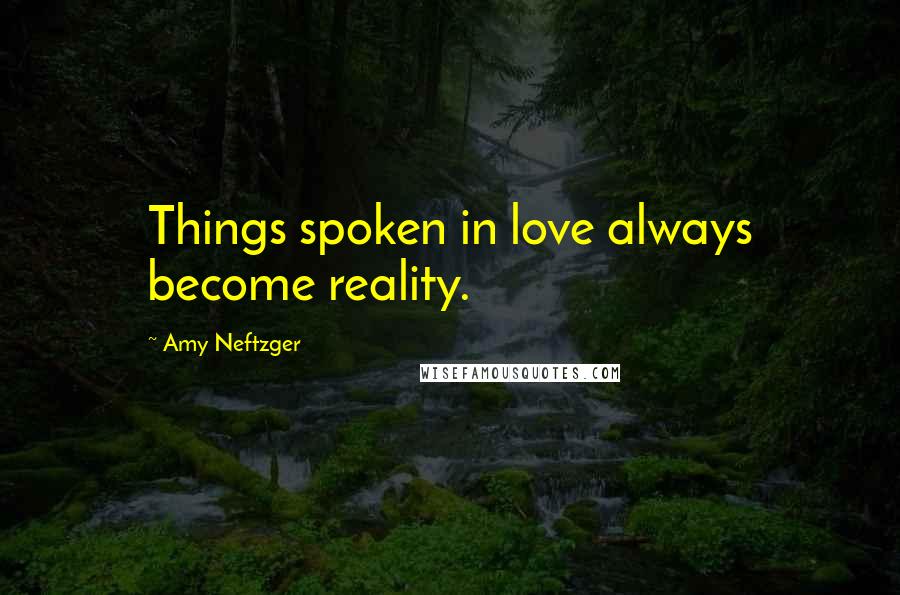 Amy Neftzger Quotes: Things spoken in love always become reality.